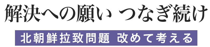 解決への願い つなぎ続け　北朝鮮拉致問題 改めて考える
